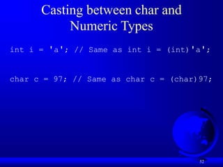 52
Casting between char and
Numeric Types
int i = 'a'; // Same as int i = (int)'a';
char c = 97; // Same as char c = (char)97;
 