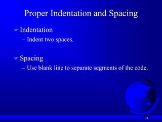 74
Proper Indentation and Spacing
 Indentation
– Indent two spaces.
 Spacing
– Use blank line to separate segments of the code.
 