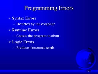 76
Programming Errors
 Syntax Errors
– Detected by the compiler
 Runtime Errors
– Causes the program to abort
 Logic Errors
– Produces incorrect result
 