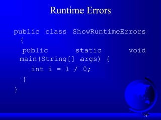 78
Runtime Errors
public class ShowRuntimeErrors
{
public static void
main(String[] args) {
int i = 1 / 0;
}
}
 