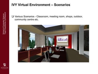 <ul><li>Various Scenarios - Classroom, meeting room, shops, outdoor, community centre etc. </li></ul><ul><li>IVY Virtual E...