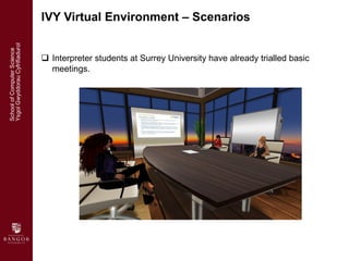 <ul><li>Interpreter students at Surrey University have already trialled basic meetings. </li></ul><ul><li>IVY Virtual Envi...