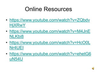 Online Resources
• https://www.youtube.com/watch?v=ZQbdv
HjXRwY
• https://www.youtube.com/watch?v=M4JnE
NLKbi8
• https://www.youtube.com/watch?v=HcO0L
Nr4UEI
• https://www.youtube.com/watch?v=ehetG6
uN54U
 