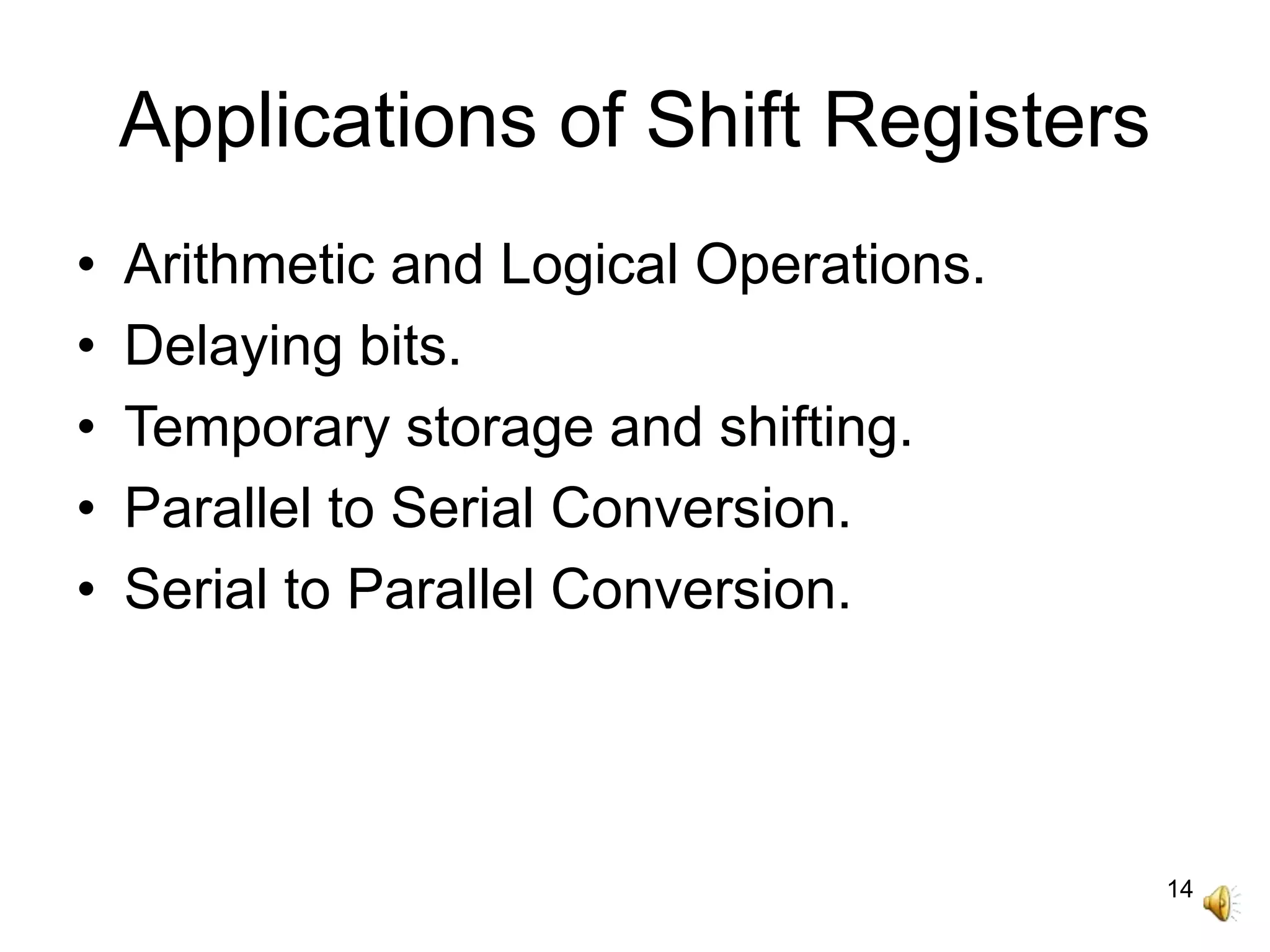 14
Applications of Shift Registers
• Arithmetic and Logical Operations.
• Delaying bits.
• Temporary storage and shifting.
• Parallel to Serial Conversion.
• Serial to Parallel Conversion.
 
