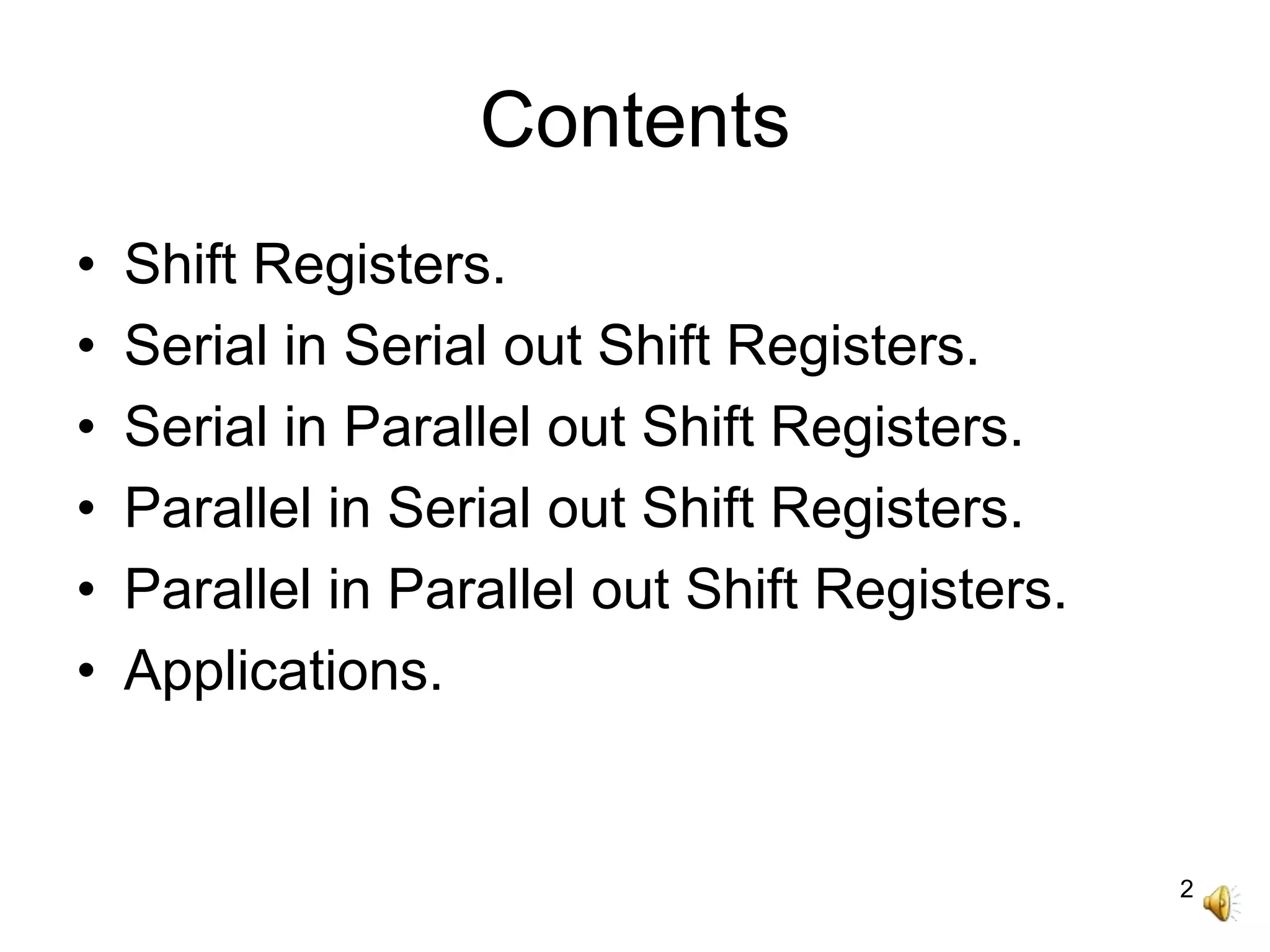 2
Contents
• Shift Registers.
• Serial in Serial out Shift Registers.
• Serial in Parallel out Shift Registers.
• Parallel in Serial out Shift Registers.
• Parallel in Parallel out Shift Registers.
• Applications.
 