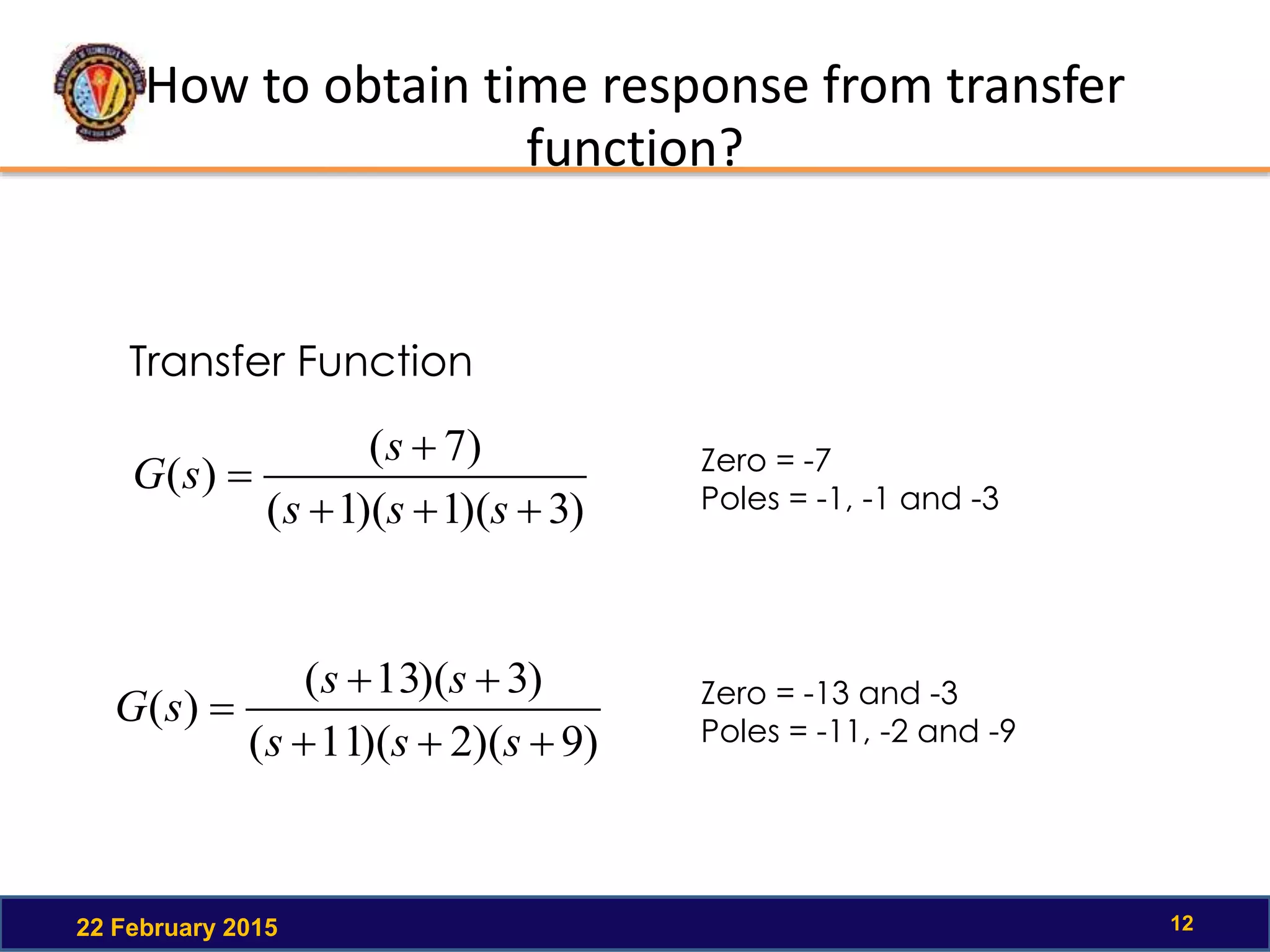 How to obtain time response from transfer
function?
22 February 2015 12
Transfer Function
)3)(1)(1(
)7(
)(



sss
s
sG
)9)(2)(11(
)3)(13(
)(



sss
ss
sG
Zero = -7
Poles = -1, -1 and -3
Zero = -13 and -3
Poles = -11, -2 and -9
 