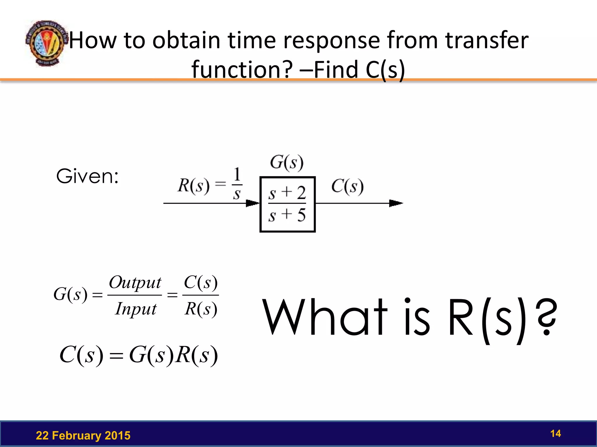How to obtain time response from transfer
function? –Find C(s)
22 February 2015 14
Given:
)(
)(
)(
sR
sC
Input
Output
sG 
)()()( sRsGsC 
What is R(s)?
 