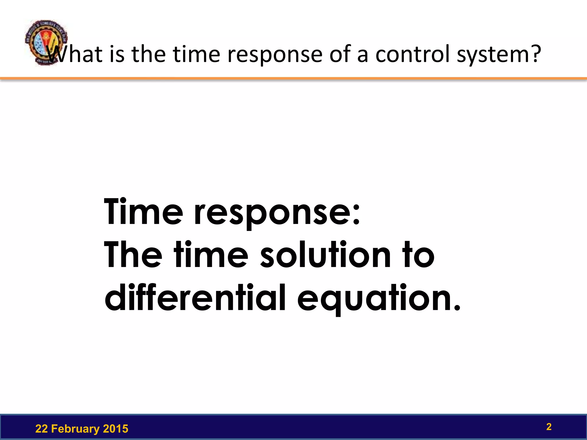 What is the time response of a control system?
22 February 2015 2
Time response:
The time solution to
differential equation.
 