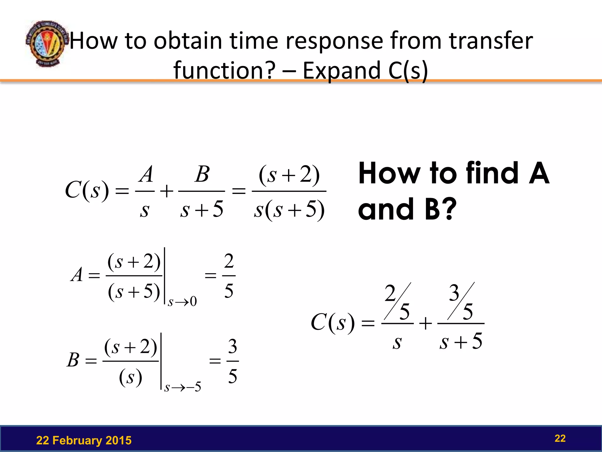 How to obtain time response from transfer
function? – Expand C(s)
22 February 2015 22
)5(
)2(
5
)(





ss
s
s
B
s
A
sC
5
2
)5(
)2(
0




s
s
s
A
5
3
)(
)2(
5



s
s
s
B
5
5
3
5
2
)(


ss
sC
How to find A
and B?
 