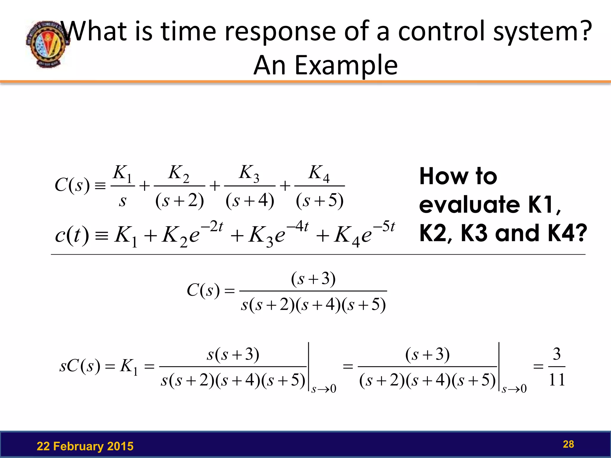 What is time response of a control system?
An Example
22 February 2015 28
)5()4()2(
)( 4321






s
K
s
K
s
K
s
K
sC
ttt
eKeKeKKtc 5
4
4
3
2
21)( 

How to
evaluate K1,
K2, K3 and K4?
)5)(4)(2(
)3(
)(



ssss
s
sC
11
3
)5)(4)(2(
)3(
)5)(4)(2(
)3(
)(
00
1 






 ss
sss
s
ssss
ss
KssC
 