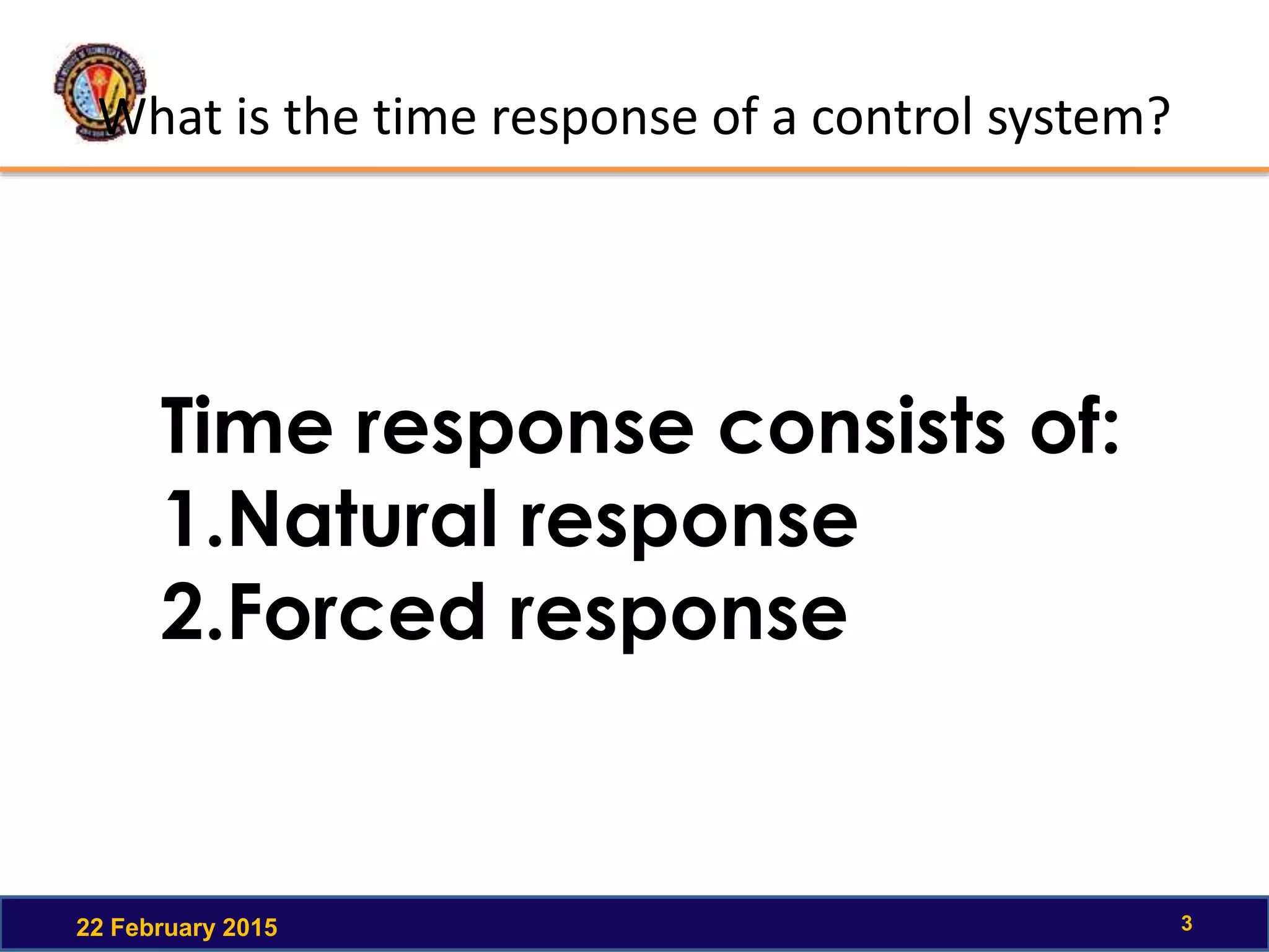 What is the time response of a control system?
22 February 2015 3
Time response consists of:
1.Natural response
2.Forced response
 