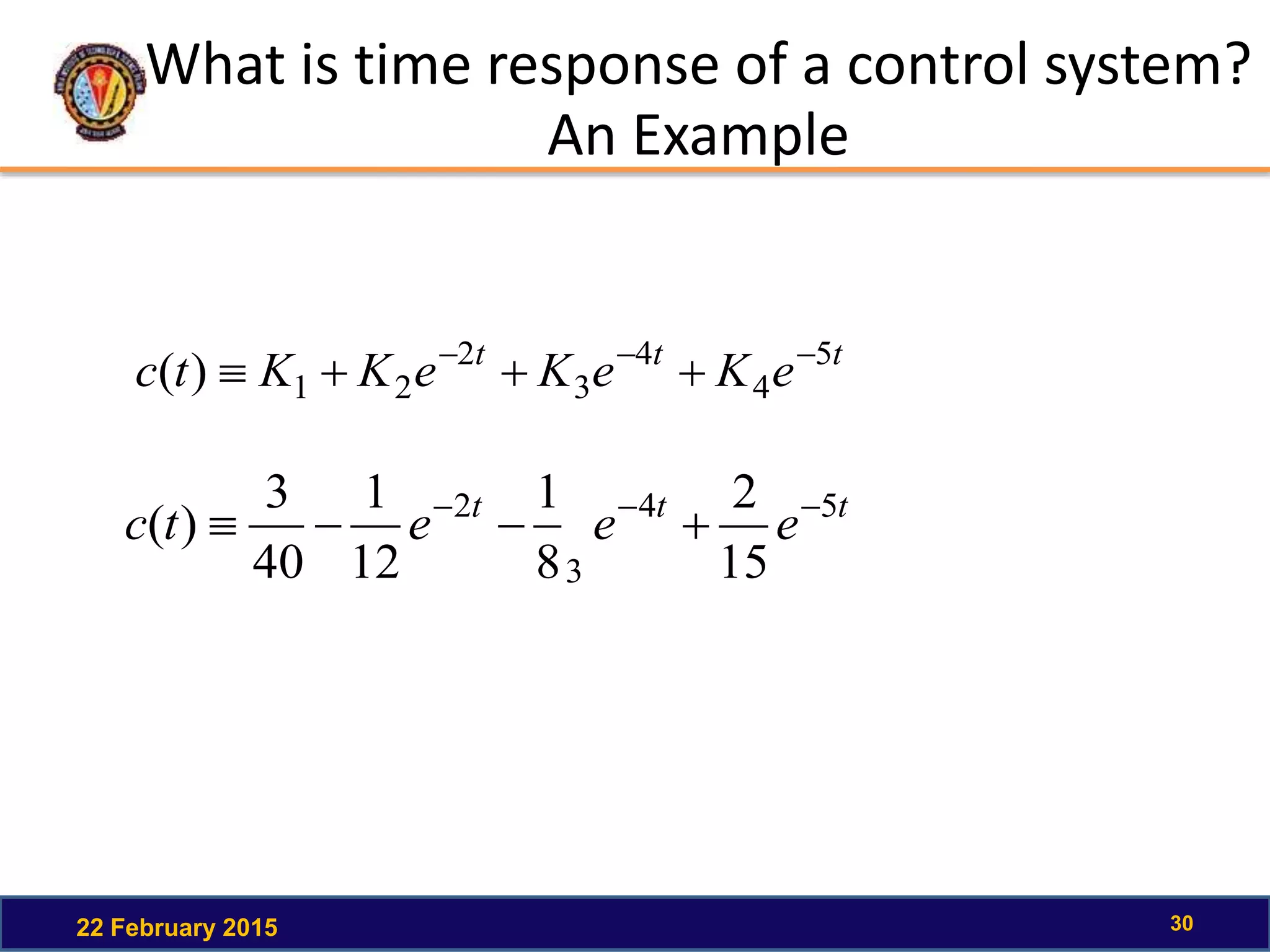 What is time response of a control system?
An Example
22 February 2015 30
ttt
eKeKeKKtc 5
4
4
3
2
21)( 

ttt
eeetc 54
3
2
15
2
8
1
12
1
40
3
)( 

 