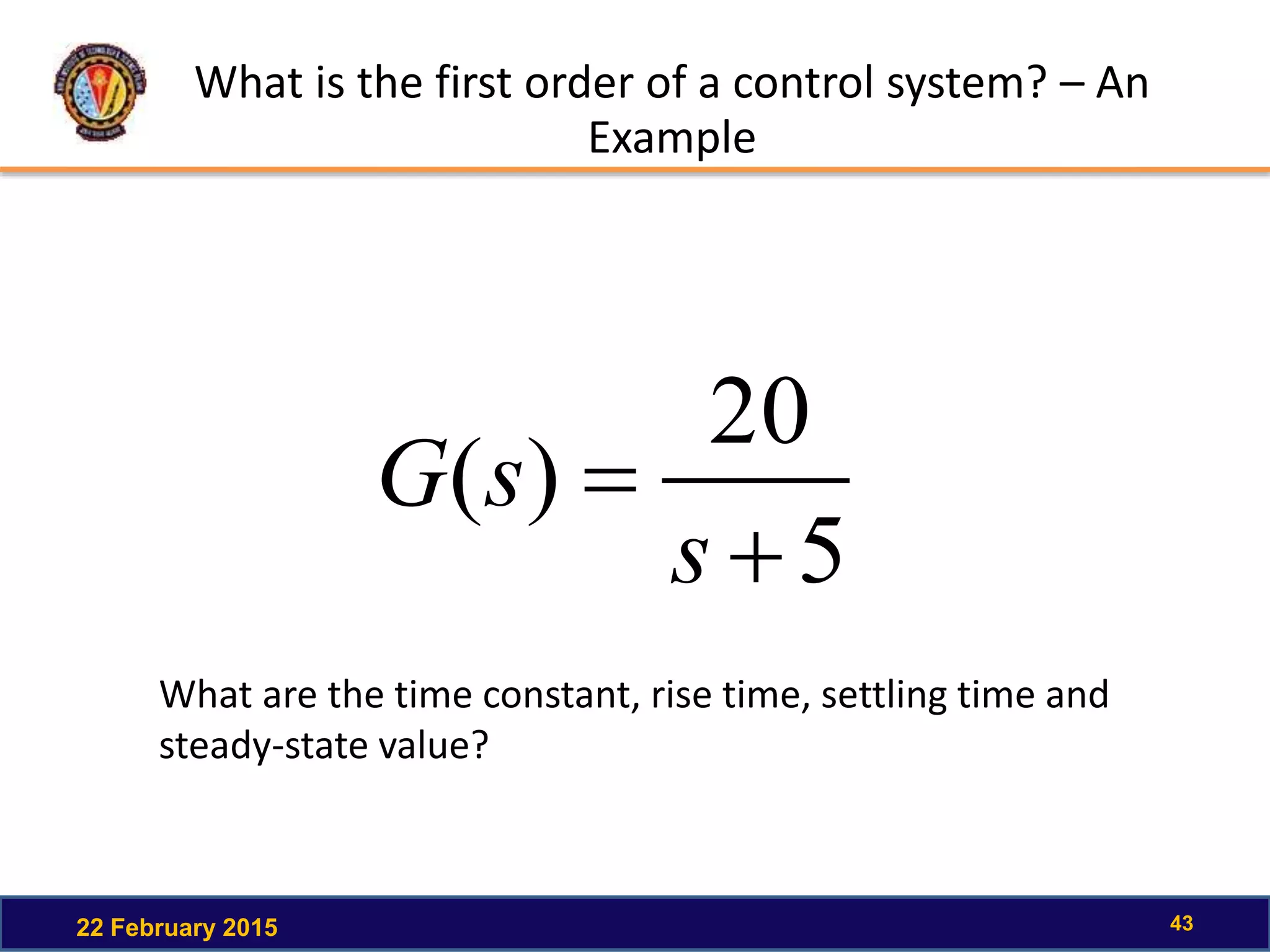 What is the first order of a control system? – An
Example
22 February 2015 43
5
20
)(


s
sG
What are the time constant, rise time, settling time and
steady-state value?
 