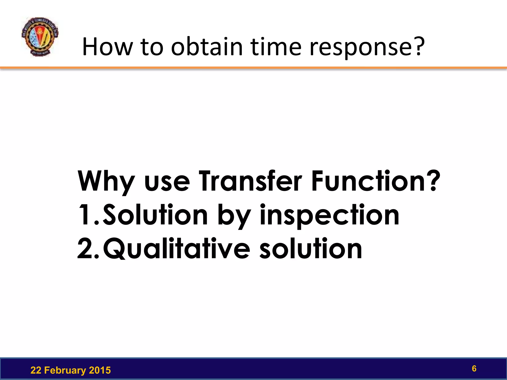 How to obtain time response?
22 February 2015 6
Why use Transfer Function?
1.Solution by inspection
2.Qualitative solution
 
