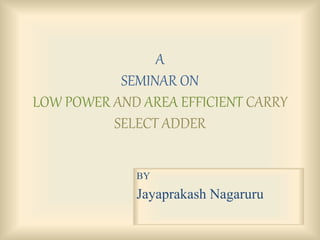 A 
SEMINAR ON 
LOW POWER AND AREA EFFICIENT CARRY 
SELECT ADDER 
BY 
Jayaprakash Nagaruru 
 