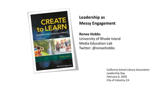 Leadership as
Messy Engagement
Renee Hobbs
University of Rhode Island
Media Education Lab
Twitter: @reneehobbs
California School Library Association
Leadership Day
February 6, 2020
City of Industry, CA
 