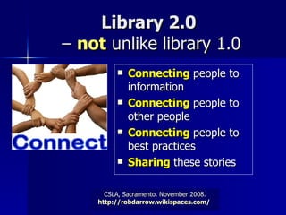 Library 2.0  –  not  unlike library 1.0 Connecting  people to information  Connecting  people to other people  Connecting  people to best practices Sharing  these stories 