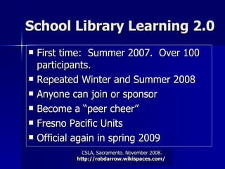 School Library Learning 2.0 First time:  Summer 2007.  Over 100 participants.  Repeated Winter and Summer 2008 Anyone can join or sponsor Become a “peer cheer” Fresno Pacific Units Official again in spring 2009 
