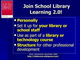 Join School Library Learning 2.0!  Personally Set it up for  your library or school staff Use as part of a  library or technology course Structure  for other professional development 