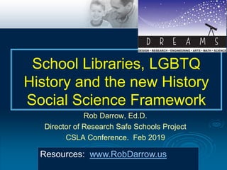 Rob Darrow, Ed.D.
Director of Research Safe Schools Project
CSLA Conference. Feb 2019
Resources: www.RobDarrow.us
School Libraries, LGBTQ
History and the new History
Social Science Framework
 