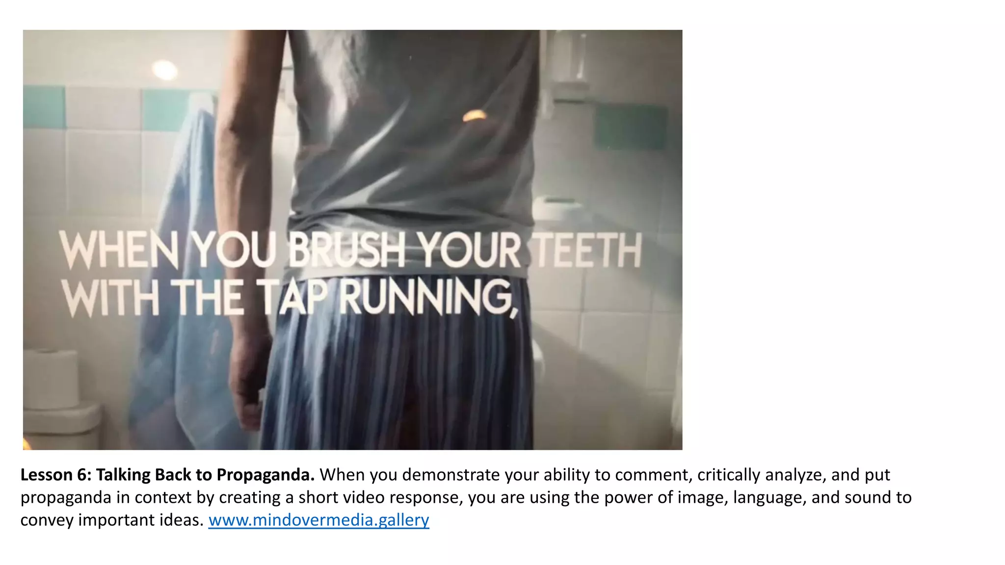 Lesson 6: Talking Back to Propaganda. When you demonstrate your ability to comment, critically analyze, and put
propaganda in context by creating a short video response, you are using the power of image, language, and sound to
convey important ideas. www.mindovermedia.gallery
 