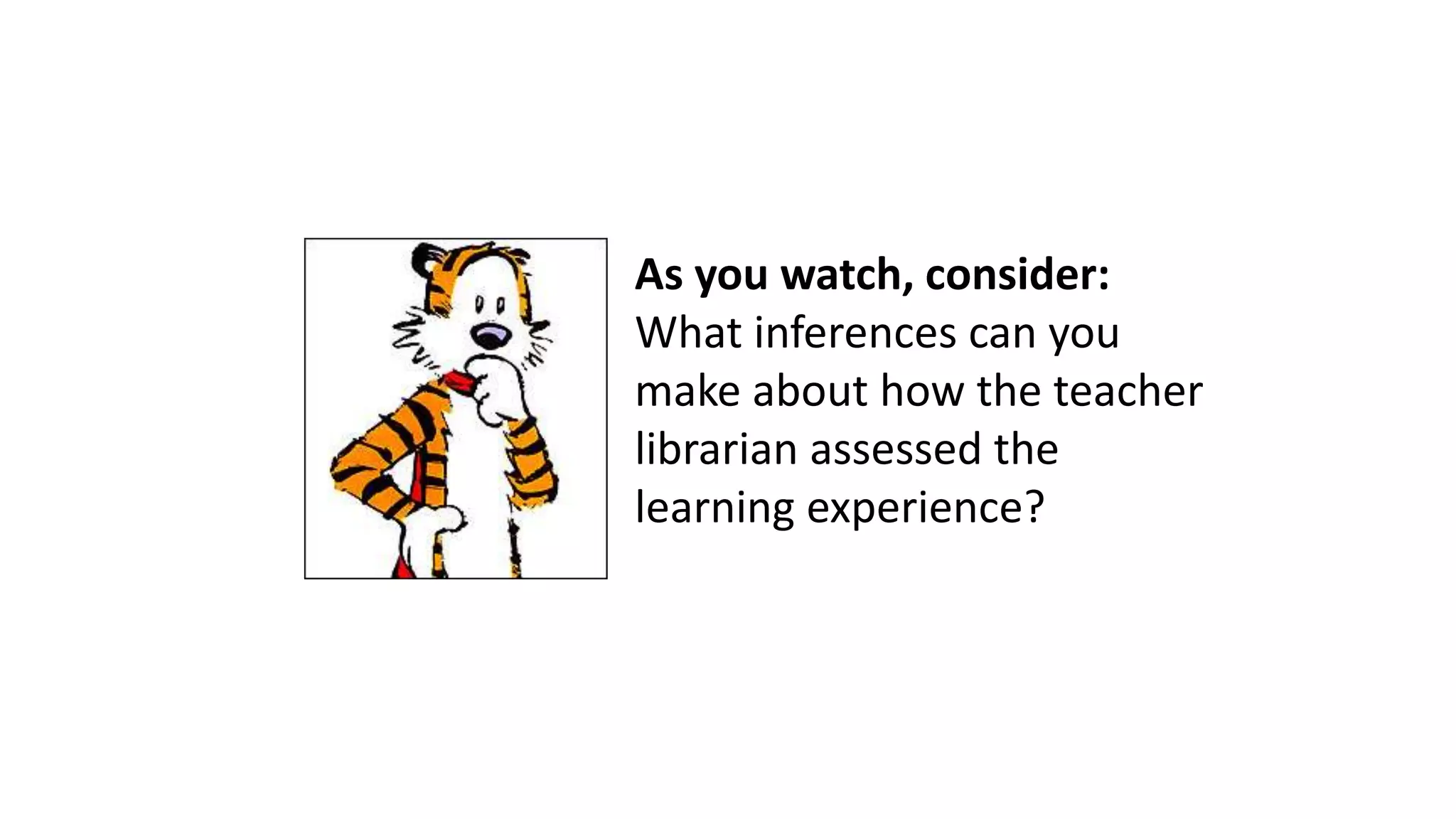 As you watch, consider:
What inferences can you
make about how the teacher
librarian assessed the
learning experience?
 