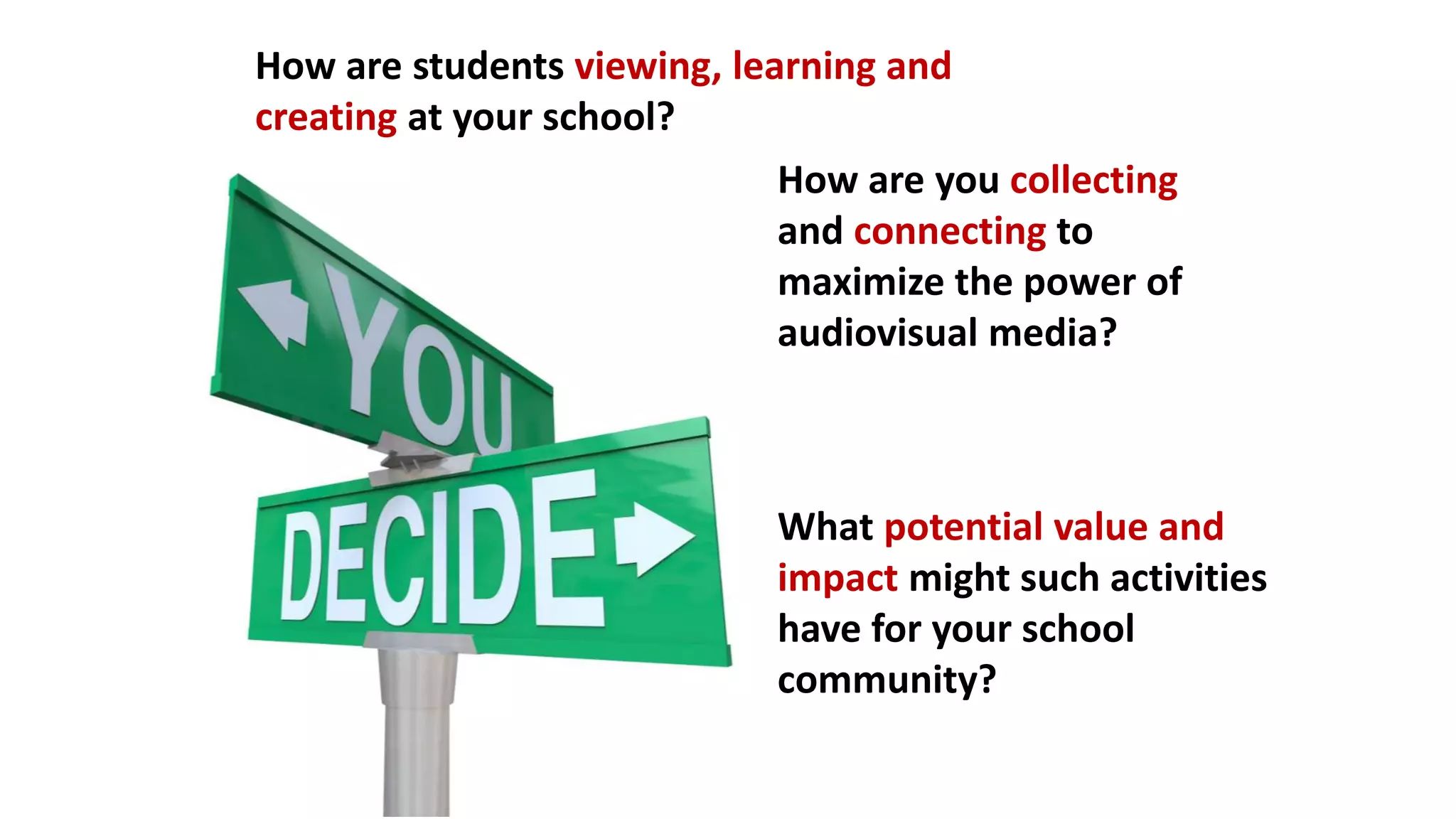 How are students viewing, learning and
creating at your school?
How are you collecting
and connecting to
maximize the power of
audiovisual media?
What potential value and
impact might such activities
have for your school
community?
 