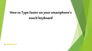 How to Typefaster on your smartphone’s
touch keyboard
By BUNTHON LY
 