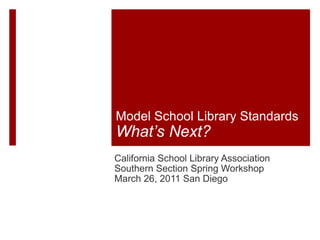 Model School Library Standards  What’s Next? California School Library Association Southern Section Spring Workshop March 26, 2011 San Diego 