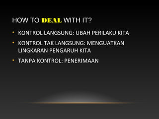 HOW TO DEAL WITH IT?
• KONTROL LANGSUNG: UBAH PERILAKU KITA
• KONTROL TAK LANGSUNG: MENGUATKAN
LINGKARAN PENGARUH KITA
• TANPA KONTROL: PENERIMAAN
 