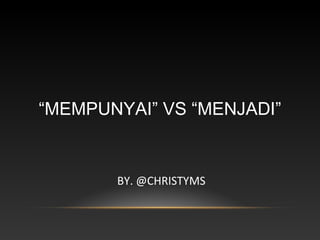 “MEMPUNYAI” VS “MENJADI”
BY. @CHRISTYMS
 
