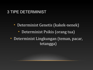 3 TIPE DETERMINIST
• Determinist Genetis (kakek-nenek)
• Determinist Psikis (orang tua)
• Determinist Lingkungan (teman, pacar,
tetangga)
 