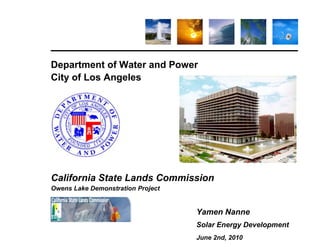 Department of Water and Power
City of Los Angeles

California State Lands Commission
Owens Lake Demonstration Project

Yamen Nanne
Solar Energy Development
June 2nd, 2010

 