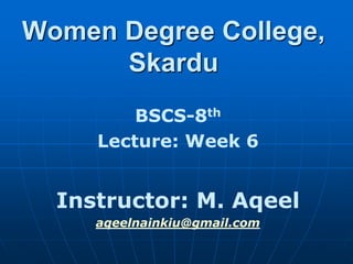 Women Degree College,
Skardu
BSCS-8th
Lecture: Week 6
Instructor: M. Aqeel
aqeelnainkiu@gmail.com
 