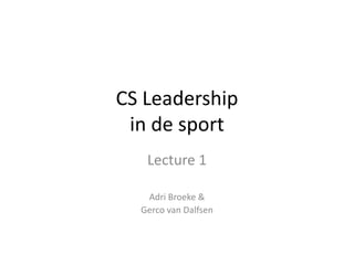 CS Leadership
in de sport
Lecture 1
Adri Broeke &
Gerco van Dalfsen
 