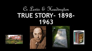 Cs Lewis & Headington
TRUE STORY- 1898-
1963
 