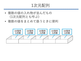 1次元配列
• 複数の値の入れ物が並んだもの
（1次元配列とも呼ぶ）
• 複数の値をまとめて扱うときに便利
 