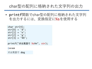 char型の配列に格納された文字列の出力
• printf関数でchar型の配列に格納された文字列
を出力するには、変換指定に%sを使用する
char str[4];
str[0] = 'd';
str[1] = 'o';
str[2] = '...