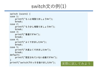 switch文の例(1)
switch (score) {
case 1:
printf("もっと頑張りましょう¥n");
break;
case 2:
printf("もう少し頑張りましょう¥n");
break;
case 3:
print...