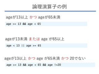 論理演算子の例
ageが13以上 かつ ageが65未満
age >= 13 && age < 65
ageが13以上 かつ age が65未満 かつ 20でない
age >= 13 && age < 65 && age !=20
ageが13...