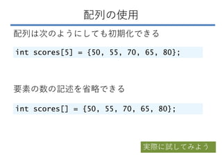 配列の使用
配列は次のようにしても初期化できる
int scores[5] = {50, 55, 70, 65, 80};
要素の数の記述を省略できる
int scores[] = {50, 55, 70, 65, 80};
実際に試してみよう
 