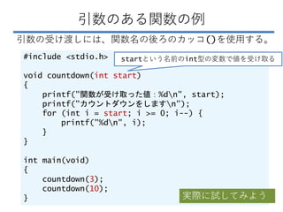引数のある関数の例
引数の受け渡しには、関数名の後ろのカッコ()を使用する。
#include <stdio.h>
void countdown(int start)
{
printf("関数が受け取った値：%dn", start);
prin...