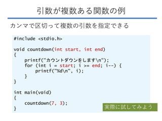 引数が複数ある関数の例
カンマで区切って複数の引数を指定できる
#include <stdio.h>
void countdown(int start, int end)
{
printf("カウントダウンをしますn");
for (int i...