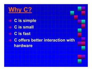 Why C? 
 C is simple 
 C is small 
 C is fast 
 C offers better interaction with 
hardware 
 