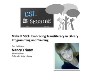 Make It Stick: Embracing Transliteracy in Library
Programming and Training
Our facilitator:
Nancy Trimm
BTOP Trainer
Colorado State Library
 