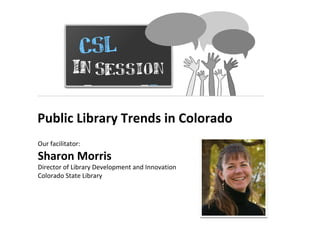 Public Library Trends in Colorado
Our facilitator:
Sharon Morris
Director of Library Development and Innovation
Colorado State Library
 