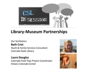 Library-Museum Partnerships
Our facilitators:
Beth Crist
Youth & Family Services Consultant
Colorado State Library
Laura Douglas
Colorado Field Trips Project Coordinator
History Colorado Center
 