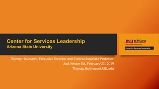 Center for Services Leadership
Arizona State University
Thomas Hollmann, Executive Director and Clinical Associate Professor
AMA Winter Ed, February 23, 2019
Thomas.Hollmann@ASU.edu
 