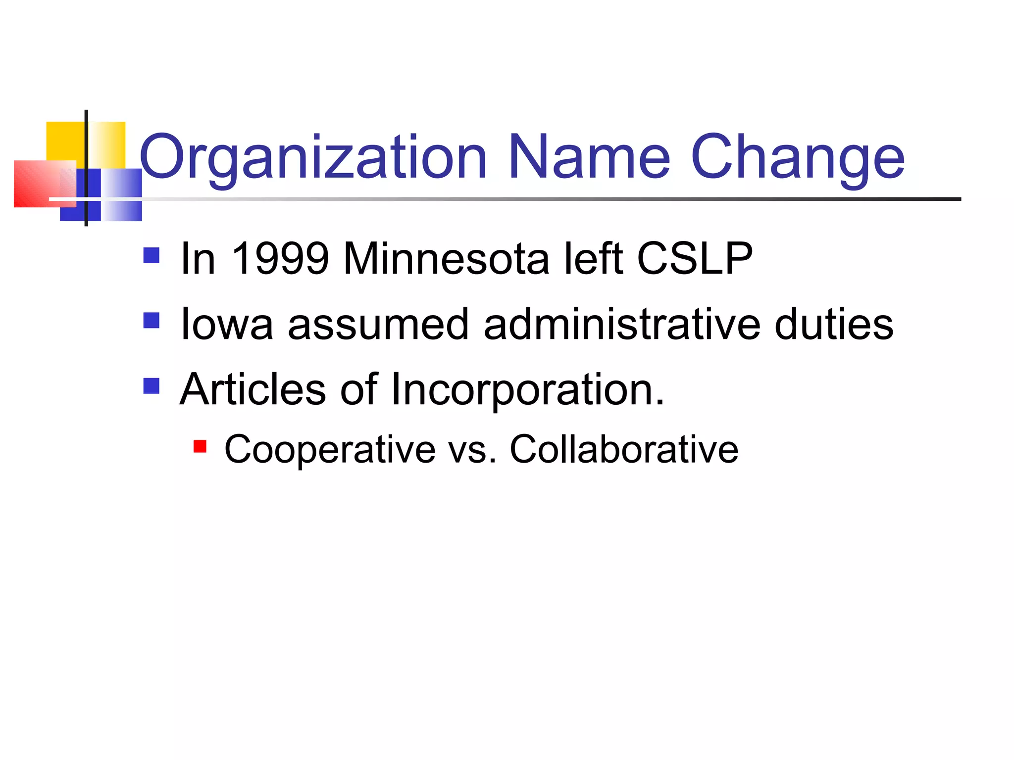 Organization Name Change In 1999 Minnesota left CSLP Iowa assumed administrative duties Articles of Incorporation.  Cooperative vs. Collaborative 