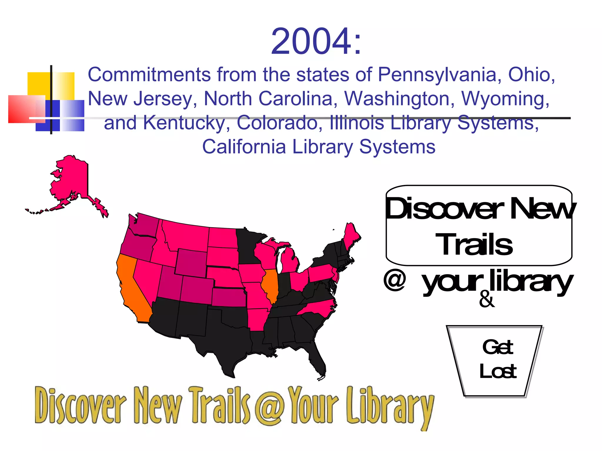 2004:  Commitments from the states of Pennsylvania, Ohio, New Jersey, North Carolina, Washington, Wyoming,  and Kentucky, Colorado, Illinois Library Systems, California Library Systems  Discover New Trails  @ your library Get Lost & 
